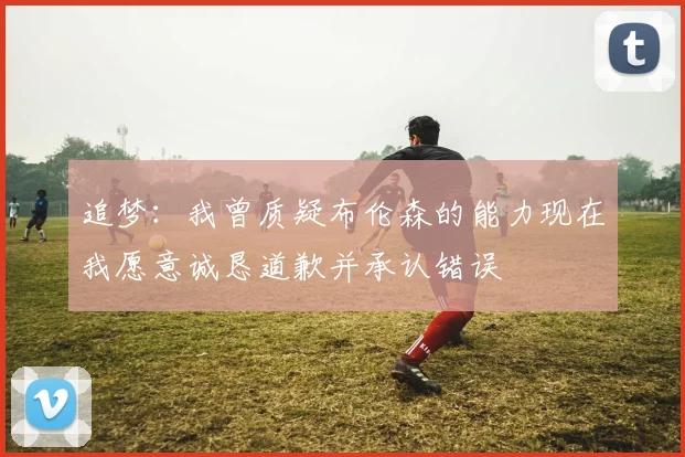 追梦：我曾质疑布伦森的能力现在我愿意诚恳道歉并承认错误