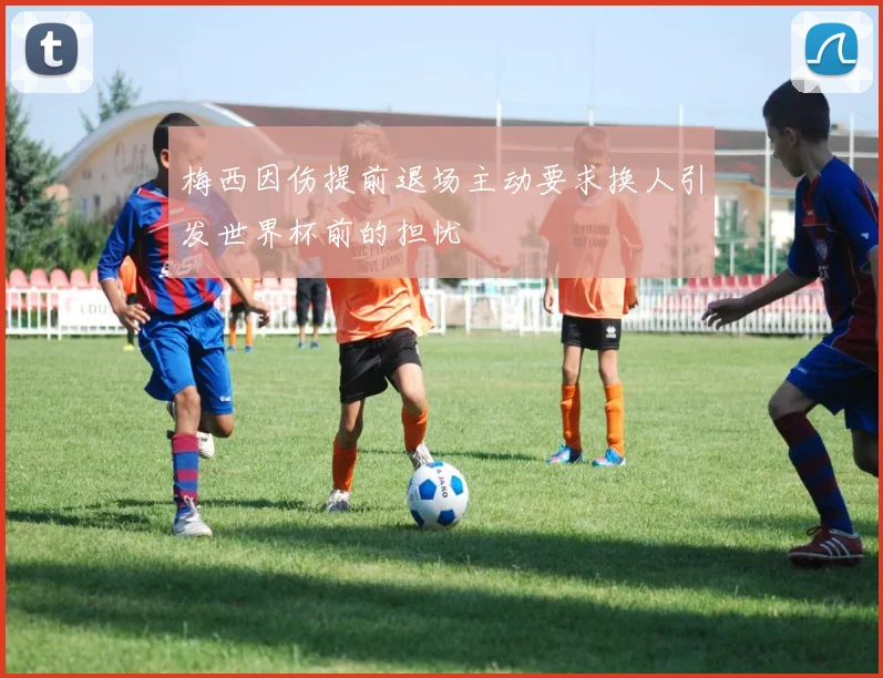 梅西因伤提前退场主动要求换人引发世界杯前的担忧