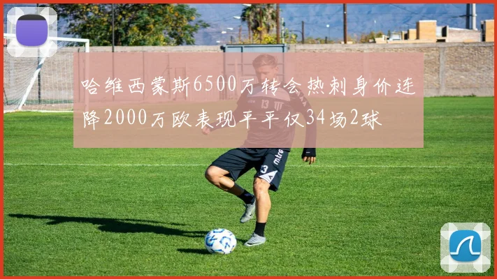 哈维西蒙斯6500万转会热刺身价连降2000万欧表现平平仅34场2球