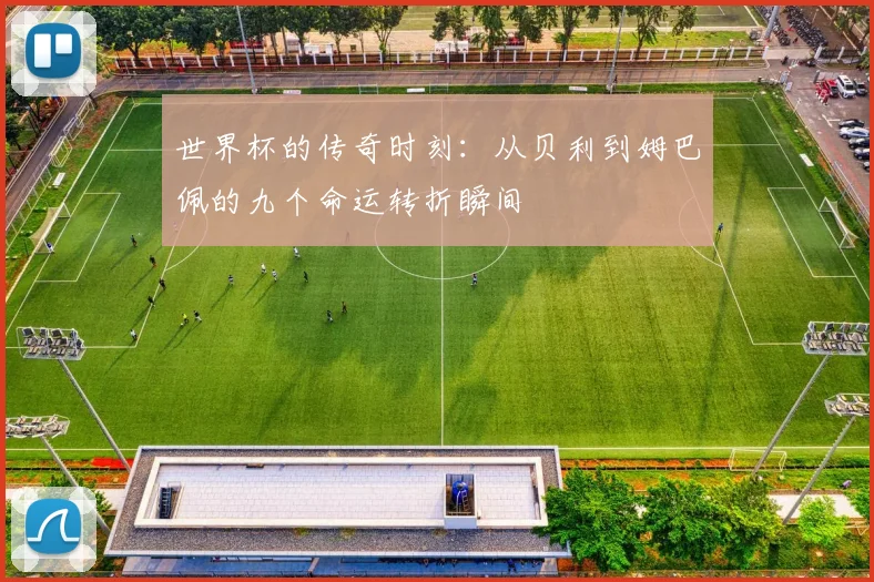 世界杯的传奇时刻：从贝利到姆巴佩的九个命运转折瞬间