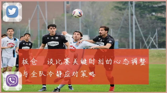 板仓滉谈比赛关键时刻的心态调整与全队冷静应对策略