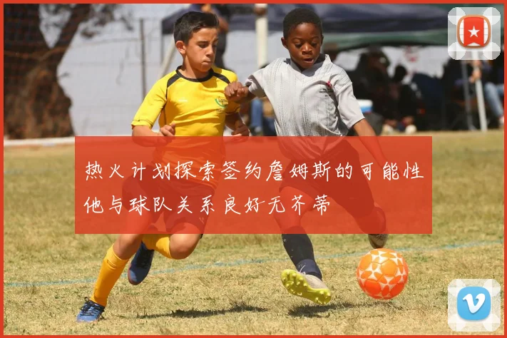 热火计划探索签约詹姆斯的可能性他与球队关系良好无芥蒂