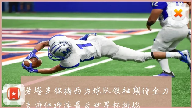劳塔罗称梅西为球队领袖期待全力支持他迎接最后世界杯挑战