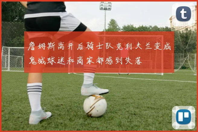 詹姆斯离开后骑士队克利夫兰变成鬼城球迷和商家都感到失落