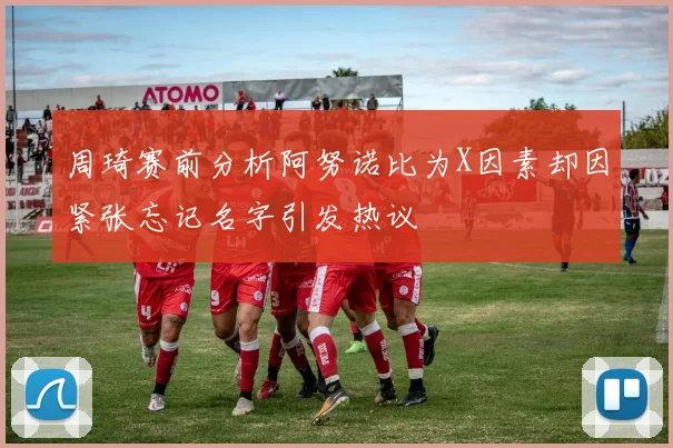 周琦赛前分析阿努诺比为X因素却因紧张忘记名字引发热议