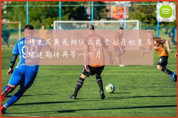 穆里尼奥亮相仪式定于七月初皇马球迷期待再等一个月