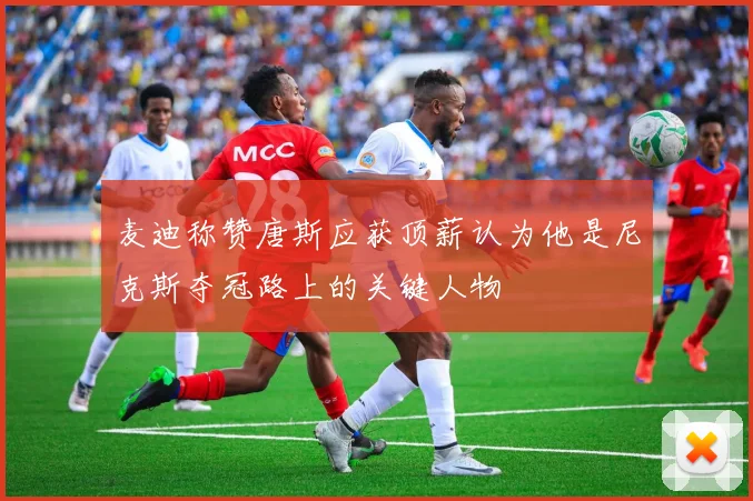 麦迪称赞唐斯应获顶薪认为他是尼克斯夺冠路上的关键人物