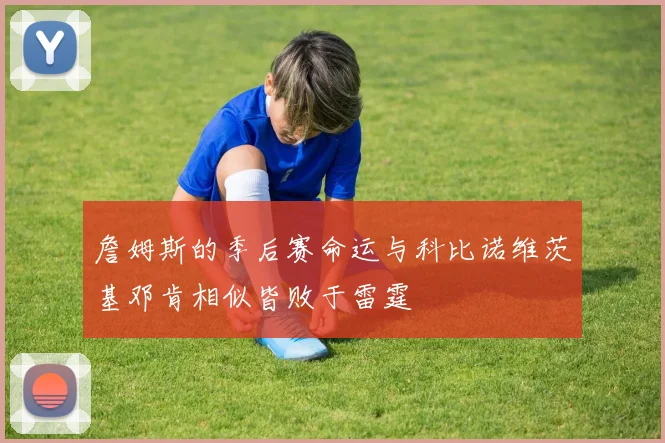 詹姆斯的季后赛命运与科比诺维茨基邓肯相似皆败于雷霆