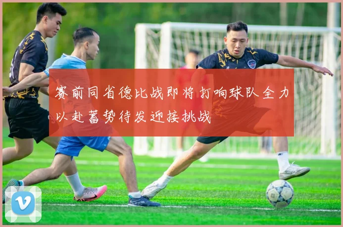 赛前同省德比战即将打响球队全力以赴蓄势待发迎接挑战