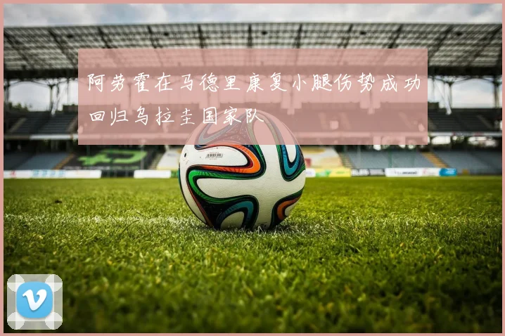 阿劳霍在马德里康复小腿伤势成功回归乌拉圭国家队
