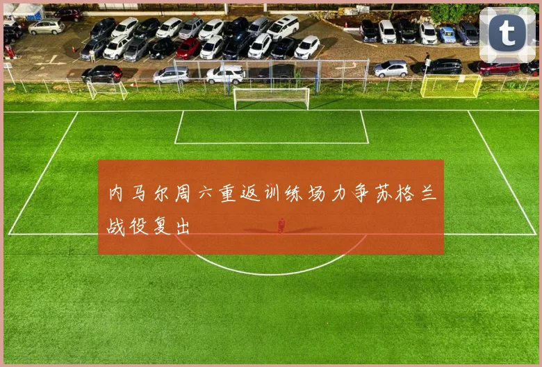 内马尔周六重返训练场力争苏格兰战役复出