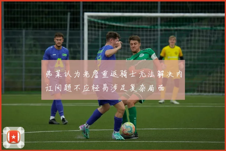 弗莱认为老詹重返骑士无法解决内讧问题不应轻易涉足复杂局面