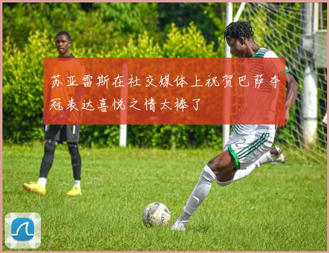 苏亚雷斯在社交媒体上祝贺巴萨夺冠表达喜悦之情太棒了