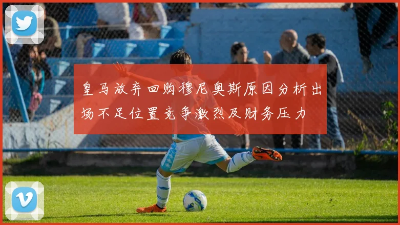 皇马放弃回购穆尼奥斯原因分析出场不足位置竞争激烈及财务压力