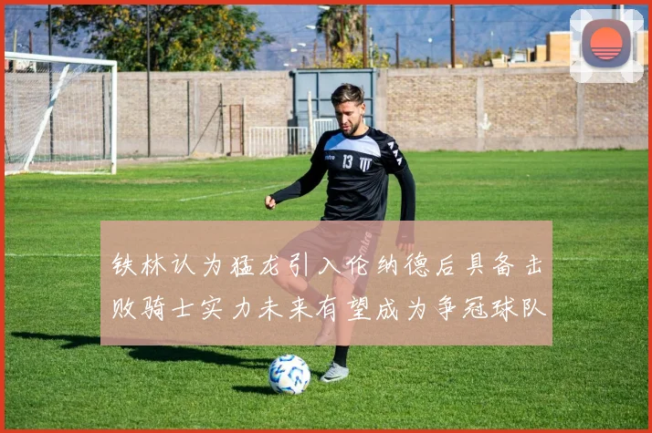 铁林认为猛龙引入伦纳德后具备击败骑士实力未来有望成为争冠球队