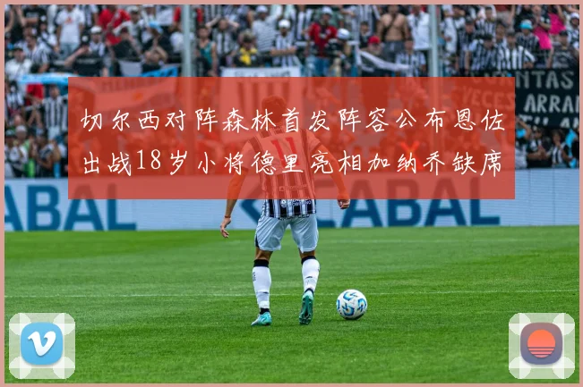 切尔西对阵森林首发阵容公布恩佐出战18岁小将德里亮相加纳乔缺席