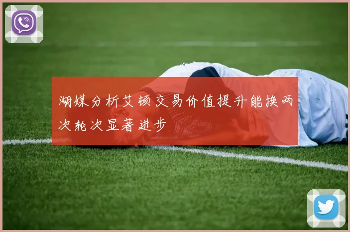 湖媒分析艾顿交易价值提升能换两次轮次显著进步