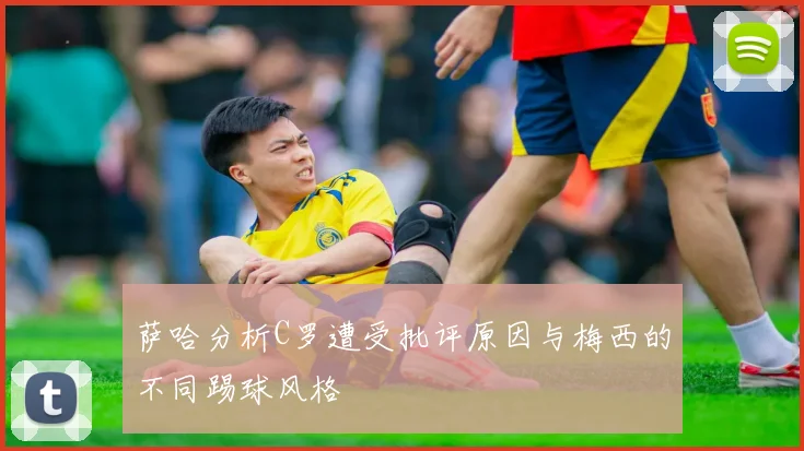 萨哈分析C罗遭受批评原因与梅西的不同踢球风格