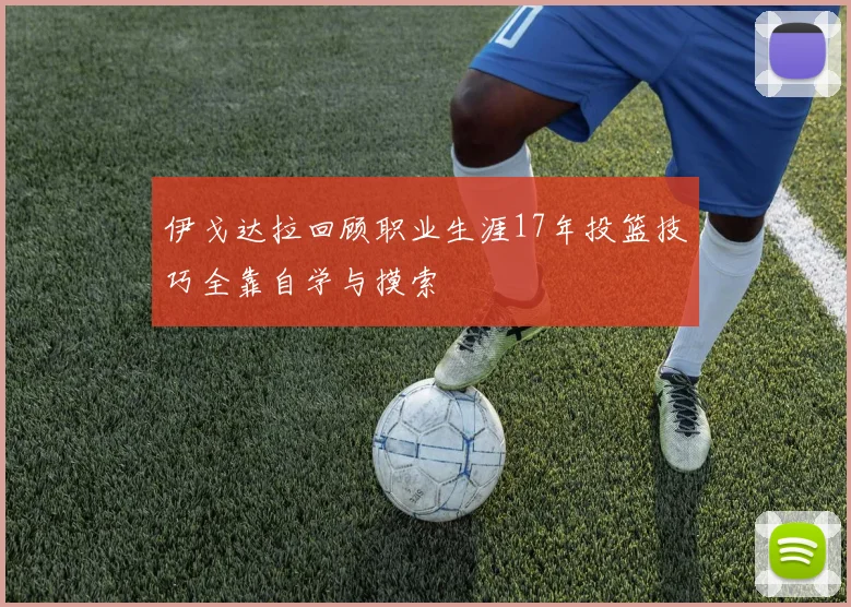 伊戈达拉回顾职业生涯17年投篮技巧全靠自学与摸索