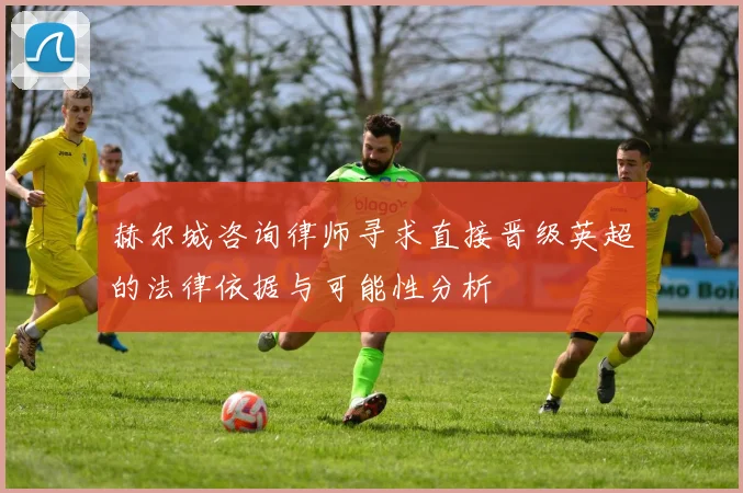 赫尔城咨询律师寻求直接晋级英超的法律依据与可能性分析