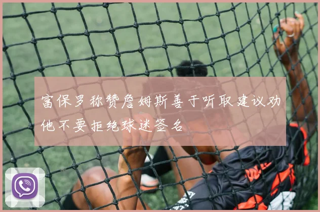 富保罗称赞詹姆斯善于听取建议劝他不要拒绝球迷签名