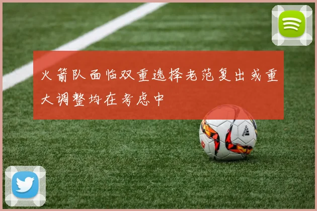 火箭队面临双重选择老范复出或重大调整均在考虑中