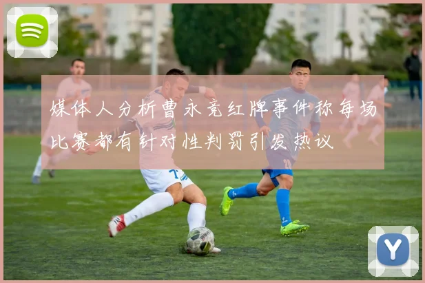 媒体人分析曹永竞红牌事件称每场比赛都有针对性判罚引发热议